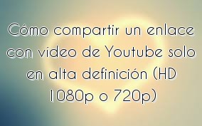 Cómo compartir un enlace con vídeo de Youtube solo en alta definición (HD 1080p o 720p)