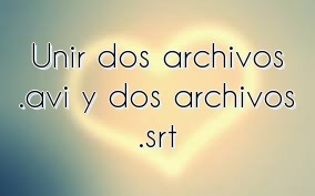 Unir dos archivos .avi y dos archivos .srt