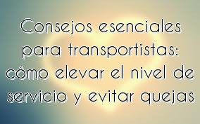 Consejos esenciales para transportistas: cómo elevar el nivel de servicio y evitar quejas